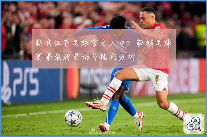 新浪体育足球官方入口:解锁足球赛事最新资讯与精彩分析