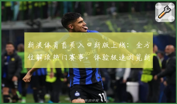 新浪体育首页入口新版上线：全方位解读热门赛事，体验极速浏览新模式