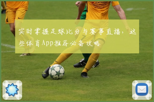 实时掌握足球比分与赛事直播，这些体育App推荐必备攻略