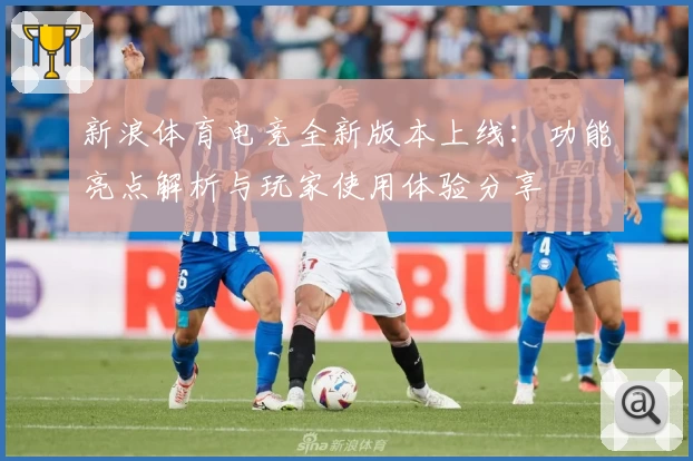 新浪体育电竞全新版本上线:功能亮点解析与玩家使用体验分享