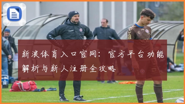 新浪体育入口官网：官方平台功能解析与新人注册全攻略