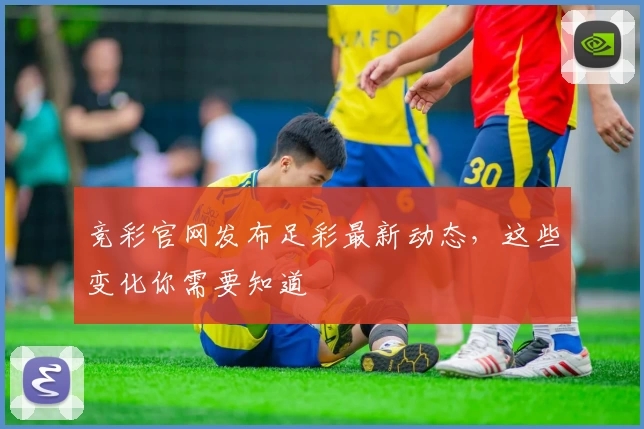 竞彩官网发布足彩最新动态,这些变化你需要知道