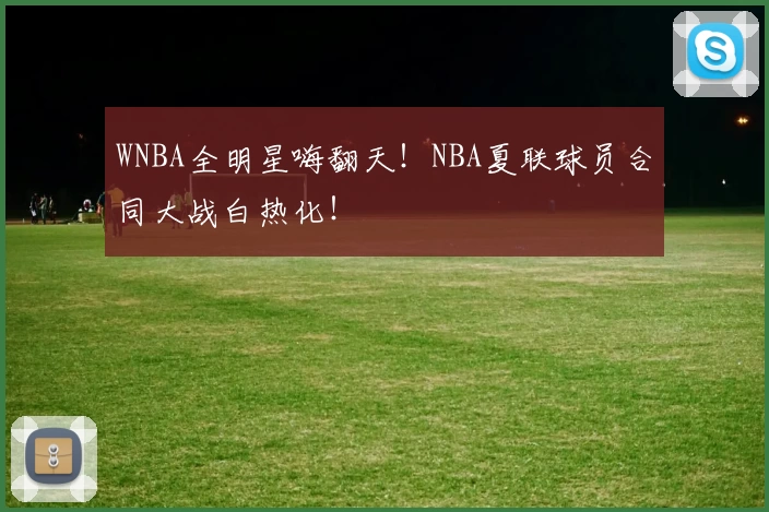 WNBA全明星嗨翻天！NBA夏联球员合同大战白热化！