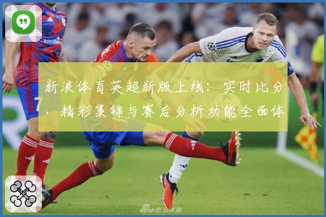 新浪体育英超新版上线：实时比分、精彩集锦与赛后分析功能全面体验