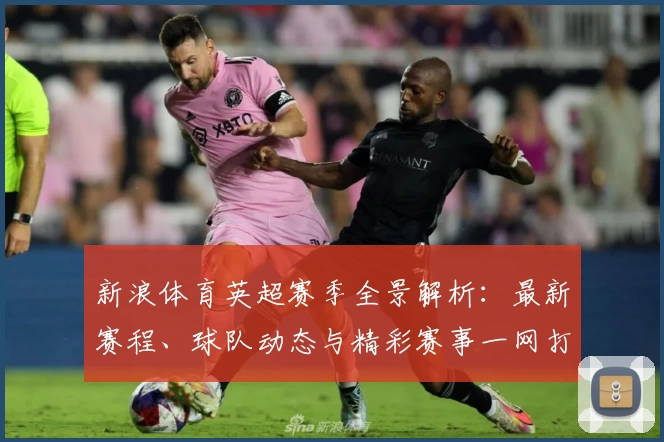 新浪体育英超赛季全景解析：最新赛程、球队动态与精彩赛事一网打尽