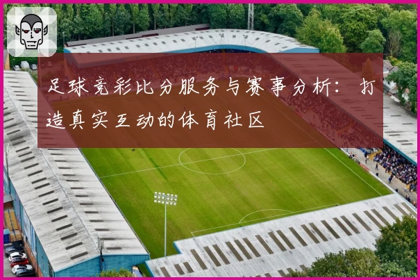足球竞彩比分服务与赛事分析:打造真实互动的体育社区