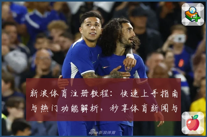 新浪体育注册教程：快速上手指南与热门功能解析，秒享体育新闻与赛事动态